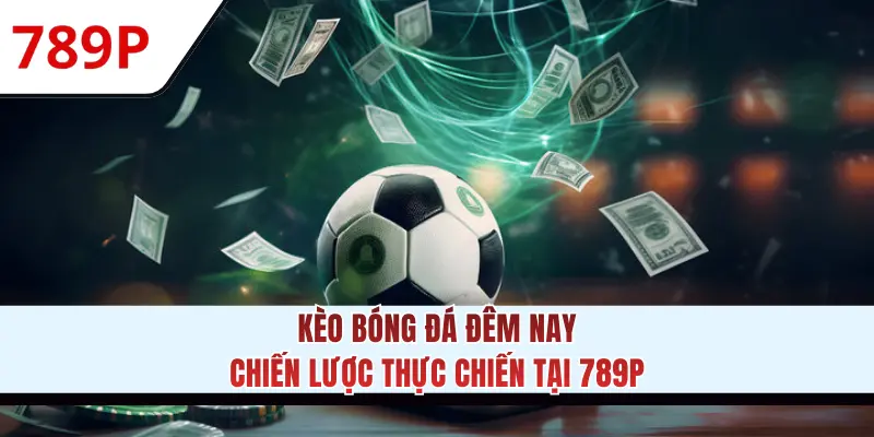Kèo Bóng Đá Đêm Nay - Chiến Lược Thực Chiến Tại 789P